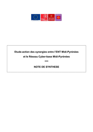 Etude-action des synergies entre l’ENT Midi-Pyrénées
       et le Réseau Cyber-base Midi-Pyrénées

                        ***
               NOTE DE SYNTHESE
 