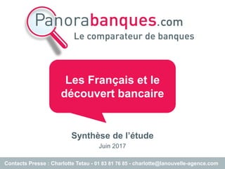 Synthèse de l’étude
Juin 2017
Les Français et le
découvert bancaire
Contacts Presse : Charlotte Tetau - 01 83 81 76 85 - charlotte@lanouvelle-agence.com
 