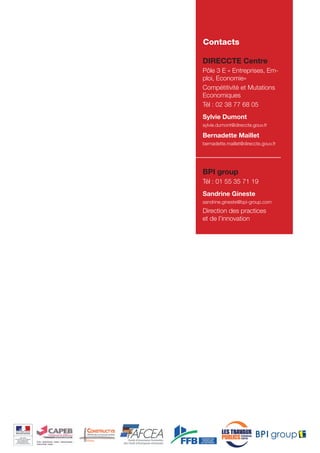 Contacts
DIRECCTE Centre
Pôle 3 E « Entreprises,
Emploi, Économie »
Compétitivité et Mutations
Économiques
Tél : 02 38 77 68 05
Sylvie Dumond
sylvie.dumond@direccte.gouv.fr

Bernadette Maillet
bernadette.maillet@direccte.gouv.fr

BPI group
Tél : 01 55 35 71 19
Sandrine Gineste
sandrine.gineste@bpi-group.com

Direction des practices
et de l’innovation

 