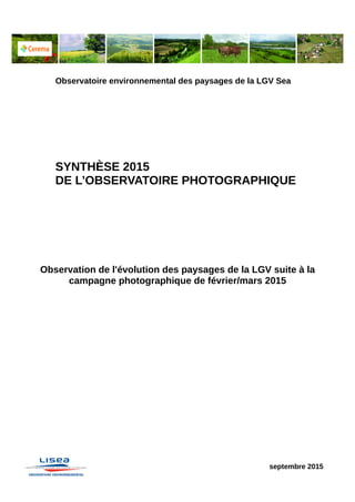 Observatoire environnemental des paysages de la LGV Sea
SYNTHÈSE 2015
DE L’OBSERVATOIRE PHOTOGRAPHIQUE
Observation de l'évolution des paysages de la LGV suite à la
campagne photographique de février/mars 2015
septembre 2015
 