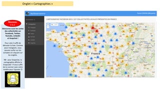 Onglet	« Cartographies »
Découvrez	aussi	les	cartes	
des	collectivités	sur	
Facebook,	Twitter,	
Youtube,	Linkedin
et	Snapchat	!
Pour	cela	il	suffit	de	
dérouler	la	liste.	Comme	
pour	Instagram,	vous	
pouvez	surfer	sur	les	
comptes	en	cliquant	sur	
les	onglets.
NB	:	pour	Snapchat,	la	
cartographie	affiche	le	
Snapcode !	Il	vous	suffit	
de	le	scanner	avec	votre	
mobile	pour	l’ajouter	J
Nouveau
V	0.3
 