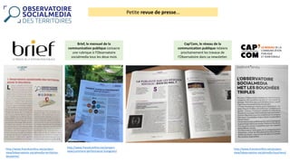Petite	revue	de	presse…
Brief,	le	mensuel	de	la	
communication	publique	consacre	
une	rubrique	à	l’Observatoire	
socialmedia tous	les	deux	mois
http://www.franckconfino.net/project-
view/lobservatoire-socialmedia-territoires-
deuxieme/
http://www.franckconfino.net/project-
view/comment-performance-instagram/
http://www.franckconfino.net/project-
view/lobservatoire-socialmedia-bouchees/
Cap’Com,	le	réseau	de	la	
communication	publique	relaiera	
prochainement	les	travaux	de	
l’Observatoire	dans	sa	newsletter.
 