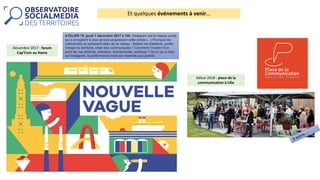 Et	quelques	événements	à	venir…
Décembre	2017	:	forum	
Cap’Com au	Havre
ATELIER 19, jeudi 7 décembre 2017 à 14h. Instagram est le réseau social
qui a enregistré le plus grosse progression cette année (...) Pourquoi les
collectivités se saisissent-elles de ce réseau : fédérer les habitants, porter
l’image du territoire, créer des communautés ? Comment l’investir d’un
point de vue éditorial, artistique, événementiel, politique ? Qu'on se la dise :
sur Instagram, la performance n’est pas réservée aux grands.
Début	2018	:	place	de	la	
communication	à	Lille
 