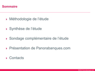 ©2014 Panorabanques.com 
Méthodologie de l’étude 
Synthèse de l’étude 
Sondage complémentaire de l’étude 
Présentation de Panorabanques.com 
Contacts 
Sommaire  