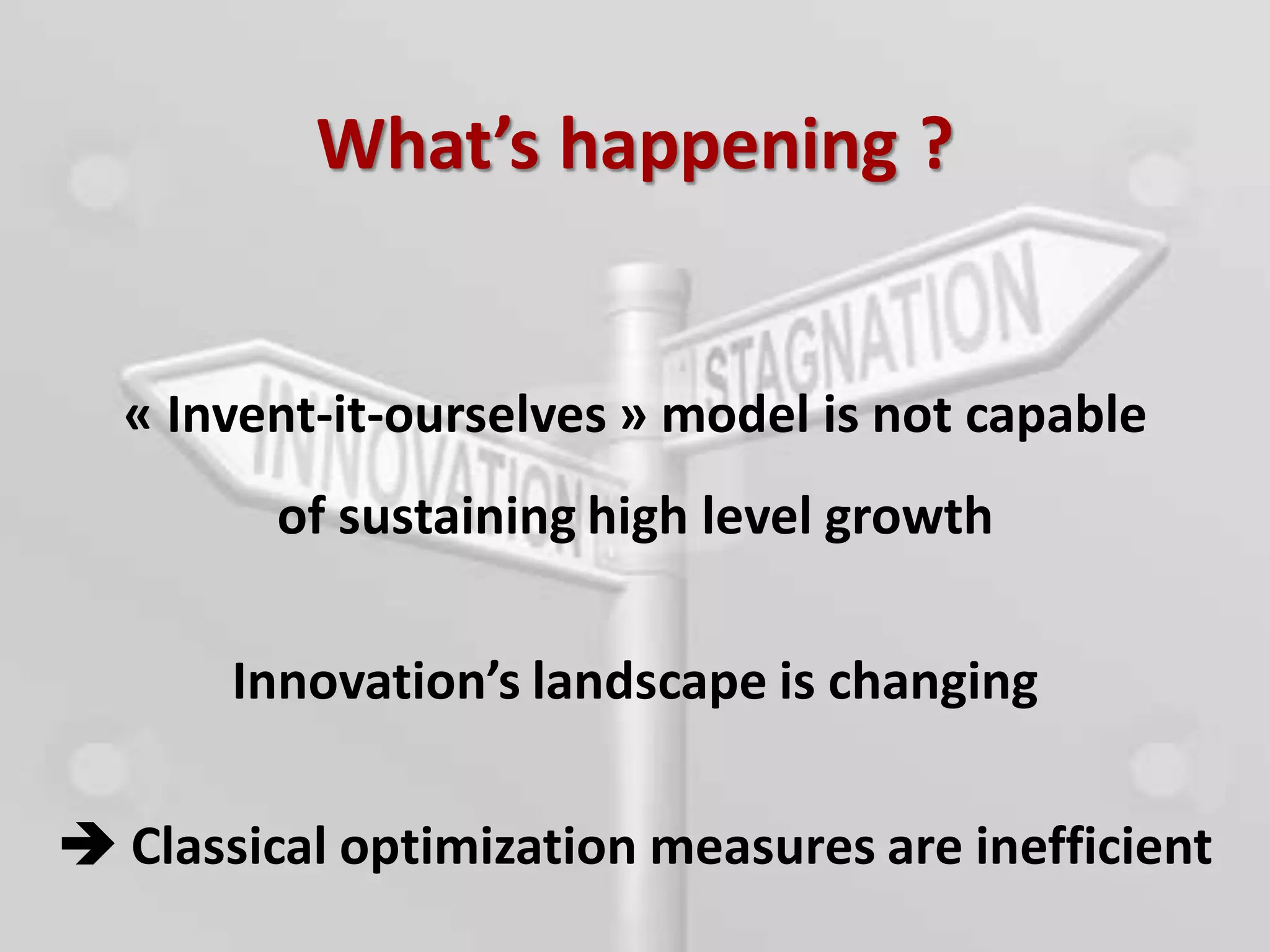 What’s happening ?


    « Invent-it-ourselves » model is not capable
          of sustaining high level growth

        Innovation’s landscape is changing

 Classical optimization measures are inefficient
3
 