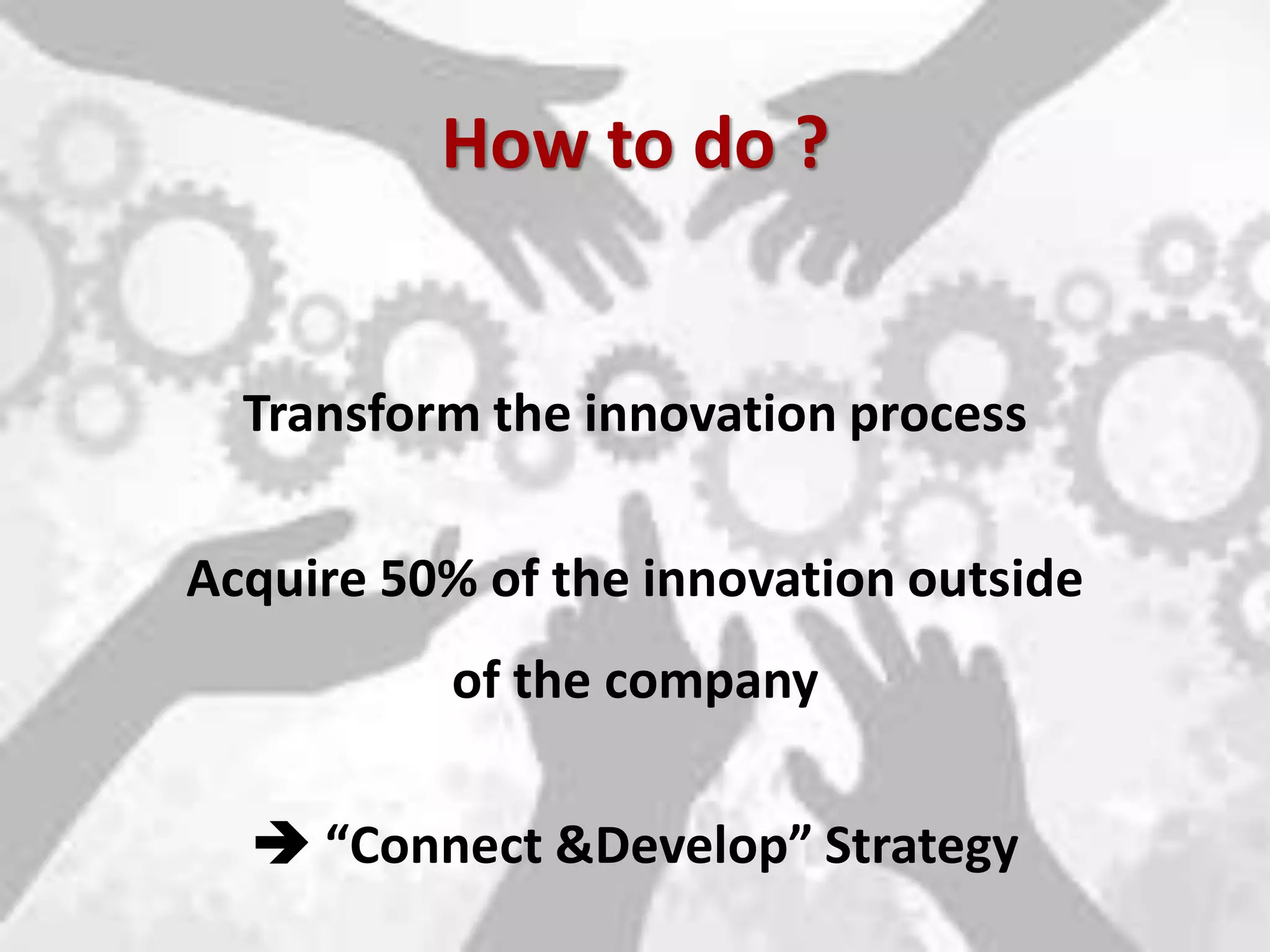 How to do ?


      Transform the innovation process

    Acquire 50% of the innovation outside
              of the company

       “Connect &Develop” Strategy
5
 