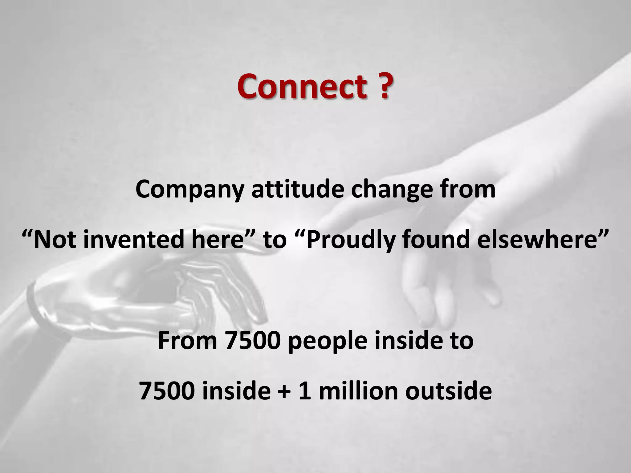 Connect ?

         Company attitude change from
“Not invented here” to “Proudly found elsewhere”


           From 7500 people inside to
         7500 inside + 1 million outside

6
 