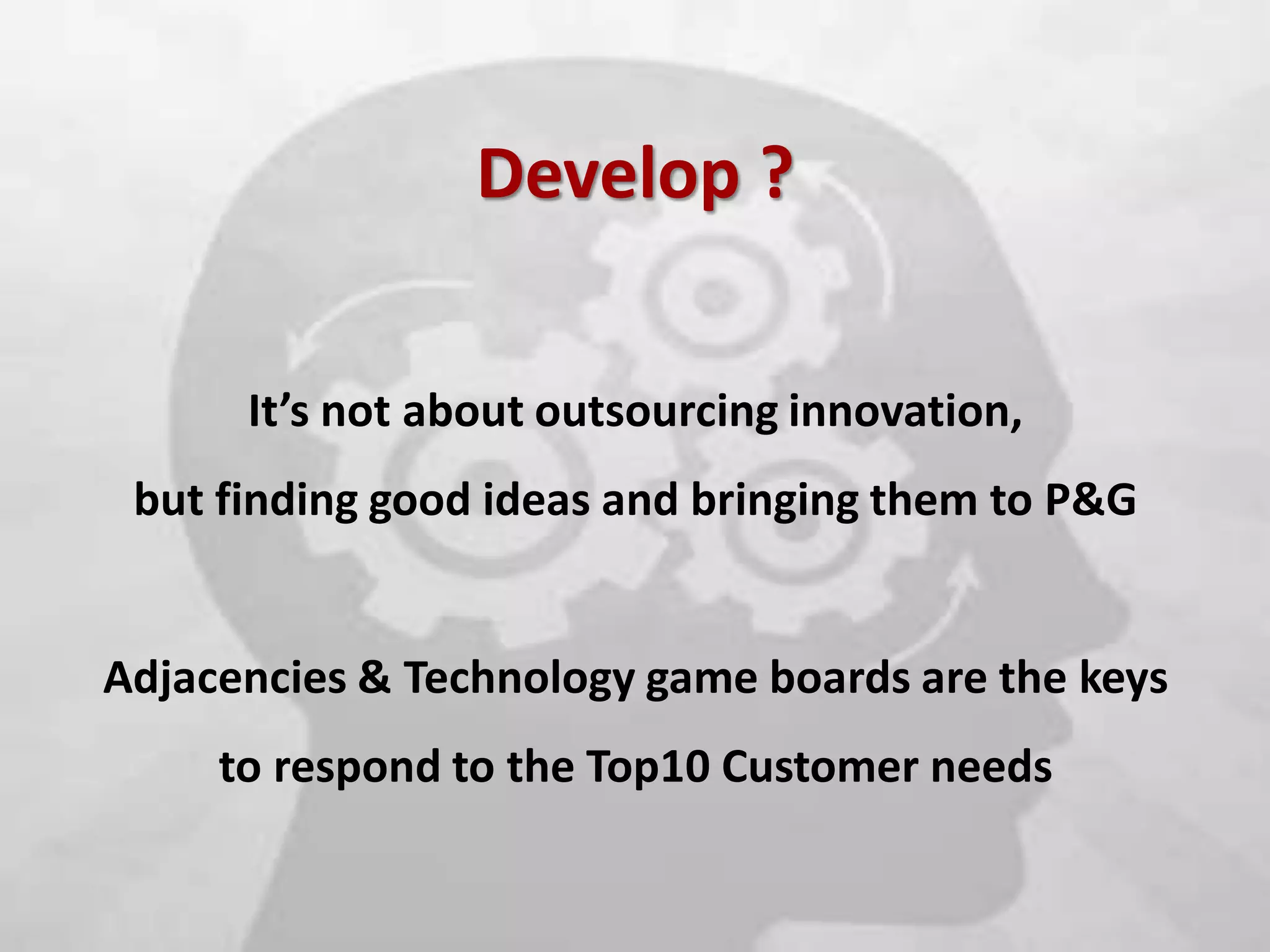 Develop ?

          It’s not about outsourcing innovation,
     but finding good ideas and bringing them to P&G


    Adjacencies & Technology game boards are the keys
         to respond to the Top10 Customer needs

7
 