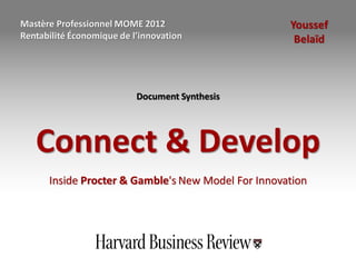 Mastère Professionnel MOME 2012                     Youssef
    Rentabilité Économique de l’innovation               Belaïd



                               Document Synthesis




       Connect & Develop
          Inside Procter & Gamble's New Model For Innovation




1
 