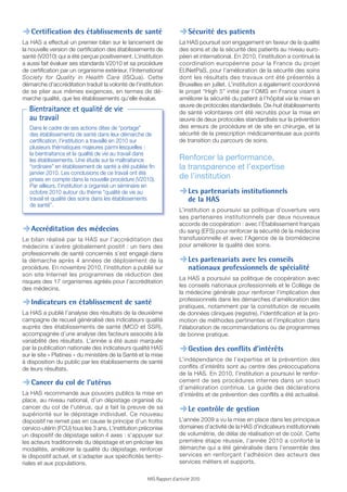 ,Certification des établissements de santé                            ,Sécurité des patients
La HAS a effectué un premier bilan sur le lancement de                La HAS poursuit son engagement en faveur de la qualité
la nouvelle version de certiﬁcation des établissements de             des soins et de la sécurité des patients au niveau euro-
santé (V2010) qui a été perçue positivement. L’institution            péen et international. En 2010, l’institution a continué la
a aussi fait évaluer ses standards V2010 et sa procédure              coordination européenne pour la France du projet
de certiﬁcation par un organisme extérieur, l’International           EUNetPaS, pour l’amélioration de la sécurité des soins
Society for Quality in Health Care (ISQua). Cette                     dont les résultats des travaux ont été présentés à
démarche d’accréditation traduit la volonté de l’institution          Bruxelles en juillet. L’institution a également coordonné
de se plier aux mêmes exigences, en termes de dé-                     le projet “High 5” initié par l’OMS en France visant à
marche qualité, que les établissements qu’elle évalue.                améliorer la sécurité du patient à l’hôpital via la mise en
                                                                      œuvre de protocoles standardisés. Dix-huit établissements
   Bientraitance et qualité de vie                                    de santé volontaires ont été recrutés pour la mise en
   au travail                                                         œuvre de deux protocoles standardisés sur la prévention
   Dans le cadre de ses actions dites de “portage”                    des erreurs de procédure et de site en chirurgie, et la
   des établissements de santé dans leur démarche de                  sécurité de la prescription médicamenteuse aux points
   certification, l’institution a travaillé en 2010 sur               de transition du parcours de soins.
   plusieurs thématiques majeures parmi lesquelles :
   la bientraitance et la qualité de vie au travail dans
   les établissements. Une étude sur la maltraitance                  Renforcer la performance,
   “ordinaire” en établissement de santé a été publiée fin            la transparence et l’expertise
   janvier 2010. Les conclusions de ce travail ont été
   prises en compte dans la nouvelle procédure (V2010).               de l’institution
   Par ailleurs, l’institution a organisé un séminaire en
   octobre 2010 autour du thème “qualité de vie au                    ,Les partenariats institutionnels
   travail et qualité des soins dans les établissements                    de la HAS
   de santé”.
                                                                      L’institution a poursuivi sa politique d’ouverture vers
                                                                      ses partenaires institutionnels par deux nouveaux
                                                                      accords de coopération : avec l’Établissement français
,Accréditation des médecins                                           du sang (EFS) pour renforcer la sécurité de la médecine
Le bilan réalisé par la HAS sur l’accréditation des                   transfusionnelle et avec l’Agence de la biomédecine
médecins s’avère globalement positif : un tiers des                   pour améliorer la qualité des soins.
professionnels de santé concernés s’est engagé dans
la démarche après 4 années de déploiement de la                       ,Les partenariats avec les conseils
procédure. En novembre 2010, l’institution a publié sur                    nationaux professionnels de spécialité
son site Internet les programmes de réduction des
                                                                      La HAS a poursuivi sa politique de coopération avec
risques des 17 organismes agréés pour l’accréditation
                                                                      les conseils nationaux professionnels et le Collège de
des médecins.
                                                                      la médecine générale pour renforcer l'implication des
                                                                      professionnels dans les démarches d'amélioration des
,Indicateurs en établissement de santé                                pratiques, notamment par la constitution de recueils
La HAS a publié l’analyse des résultats de la deuxième                de données cliniques (registre), l'identification et la pro-
campagne de recueil généralisé des indicateurs qualité                motion de méthodes pertinentes et l'implication dans
auprès des établissements de santé (MCO et SSR),                      l'élaboration de recommandations ou de programmes
accompagnée d’une analyse des facteurs associés à la                  de bonne pratique.
variabilité des résultats. L’année a été aussi marquée
par la publication nationale des indicateurs qualité HAS
sur le site « Platines » du ministère de la Santé et la mise
                                                                      ,Gestion des conflits d’intérêts
à disposition du public par les établissements de santé               L’indépendance de l’expertise et la prévention des
de leurs résultats.                                                   conflits d’intérêts sont au centre des préoccupations
                                                                      de la HAS. En 2010, l’institution a poursuivi le renfor-
                                                                      cement de ses procédures internes dans un souci
,Cancer du col de l’utérus                                            d’amélioration continue. Le guide des déclarations
La HAS recommande aux pouvoirs publics la mise en                     d’intérêts et de prévention des conflits a été actualisé.
place, au niveau national, d’un dépistage organisé du
cancer du col de l'utérus, qui a fait la preuve de sa
supériorité sur le dépistage individuel. Ce nouveau
                                                                      ,Le contrôle de gestion
dispositif ne remet pas en cause le principe d’un frottis             L’année 2009 a vu la mise en place dans les principaux
cervico-utérin (FCU) tous les 3 ans. L’institution préconise          domaines d’activité de la HAS d’indicateurs institutionnels
un dispositif de dépistage selon 4 axes : s’appuyer sur               de volumétrie, de délai de réalisation et de coût. Cette
les acteurs traditionnels du dépistage et en préciser les             première étape réussie, l’année 2010 a conforté la
modalités, améliorer la qualité du dépistage, renforcer               démarche qui a été généralisée dans l’ensemble des
le dispositif actuel, et s’adapter aux spécificités territo-          services en renforçant l’adhésion des acteurs des
riales et aux populations.                                            services métiers et supports.

                                                      HAS Rapport d’activité 2010
 