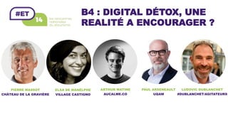 B4 : DIGITAL DÉTOX, UNE
REALITÉ A ENCOURAGER ?
ELSA DE MANÈLPHE
VILLAGE CASTIGNO
ARTHUR WATINE
AUCALME.CO
PAUL ARSENEAULT
UQAM
LUDOVIC DUBLANCHET
#DUBLANCHET/AGITATEURS
PIERRE MASSOT
CHÂTEAU DE LA GRAVIÈRE
 