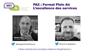 PA2 : Format Plein Air
L’excellence des services
«	Nous	sommes	tous	et	toutes	créateurs	d’expériences	»	
@touristic	@agitateur		@AubegreDuJeuDePaume	
 