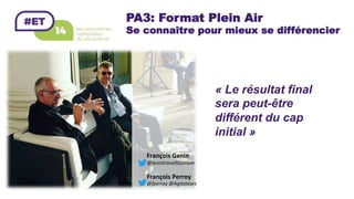 PA3: Format Plein Air
Se connaître pour mieux se différencier
François	Perroy	
@fperroy	@Agitateurs	
François	Genin	
@leontraveltourism	
« Le résultat final
sera peut-être
différent du cap
initial »
	
 