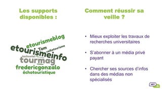 Les supports
disponibles :
•  Mieux exploiter les travaux de
recherches universitaires
•  S’abonner à un média privé
payant
•  Chercher ses sources d’infos
dans des médias non
spécialisés
Comment réussir sa
veille ?
 