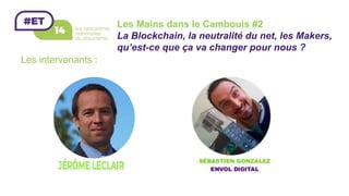 Les Mains dans le Cambouis #2
La Blockchain, la neutralité du net, les Makers,
qu’est-ce que ça va changer pour nous ?
Les intervenants :
 