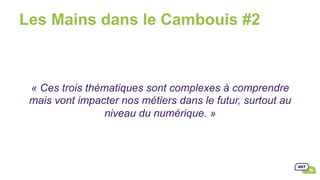 Les Mains dans le Cambouis #2
« Ces trois thématiques sont complexes à comprendre
mais vont impacter nos métiers dans le futur, surtout au
niveau du numérique. »
 