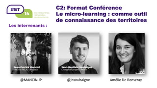 C2: Format Conférence
Le micro-learning : comme outil
de connaissance des territoires
Les intervenants :
@jbsoubaigne	@MANCINIJP	 Amélie	De	Ronseray	
 