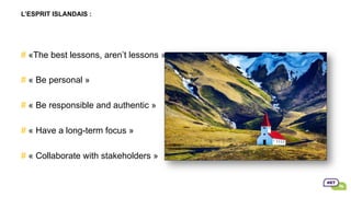 L’ESPRIT ISLANDAIS :
# «The best lessons, aren’t lessons »
# « Be personal »
# « Be responsible and authentic »
# « Have a long-term focus »
# « Collaborate with stakeholders »
 