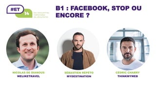 B1 : FACEBOOK, STOP OU
ENCORE ?
NICOLAS DE DIANOUS
WELIKETRAVEL
SÉBASTIEN RÉPÉTO
MYDESTINATION
CÉDRIC CHABRY
THINKMYWEB
 