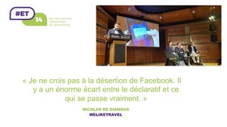 « Je ne crois pas à la désertion de Facebook. Il
y a un énorme écart entre le déclaratif et ce
qui se passe vraiment. »
NICOLAS DE DIANOUS
WELIKETRAVEL
 