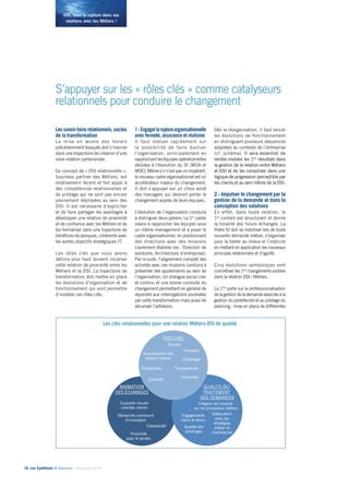 DSI, osez la rupture dans vos 
relations avec les Métiers ! 
S’appuyer sur les « rôles clés » comme catalyseurs 
relationnels pour conduire le changement 
Les savoir-faire relationnels, socles 
de la transformation 
La mise en oeuvre des leviers 
précédemment évoqués doit s’inscrire 
dans une trajectoire de création d’une 
vraie relation partenariale. 
Ce concept de « DSI relationnelle », 
business partner des Métiers, est 
relativement récent et fait appel à 
des compétences relationnelles et 
de pilotage qui ne sont pas encore 
pleinement déployées au sein des 
DSI. Il est nécessaire d’expliciter 
et de faire partager les avantages à 
développer une relation de proximité 
et de confiance avec les Métiers et de 
les formaliser dans une trajectoire de 
bénéfices réciproques, cohérente avec 
les autres objectifs stratégiques IT. 
Les rôles clés que nous avons 
définis plus haut doivent incarner 
cette relation de proximité entre les 
Métiers et la DSI. La trajectoire de 
transformation doit mettre en place 
les évolutions d’organisation et de 
fonctionnement qui vont permettre 
d’installer ces rôles clés. 
16• Les Synthèses © Solucom - Septembre 2014 
1 - Engager la rupture organisationnelle 
avec fermeté, assurance et réalisme 
Il faut statuer rapidement sur 
la possibilité de faire évoluer 
l’organisation, principalement en 
rapprochant les équipes opérationnelles 
dédiées à l’évolution du SI (MOA et 
MOE). Même s’il n’est pas un impératif, 
le nouveau cadre organisationnel est un 
accélérateur majeur du changement. 
Il doit s’appuyer sur un choix avisé 
des managers qui devront porter le 
changement auprès de leurs équipes. 
L’évolution de l’organisation conduira 
à distinguer deux paliers. Le 1er palier 
visera à rapprocher les équipes sous 
un même management et à poser le 
cadre organisationnel, en positionnant 
des directions avec des missions 
clairement établies (ex : Direction de 
solutions, Architecture d’entreprise). 
Par la suite, l’alignement complet des 
activités avec ces missions conduira à 
présenter des ajustements au sein de 
l’organisation. Un dialogue social clair 
et continu et une bonne conduite du 
changement permettent en général de 
répondre aux interrogations soulevées 
par cette transformation mais aussi de 
sécuriser l’adhésion. 
Dès la réorganisation, il faut lancer 
les évolutions de fonctionnement 
en distinguant plusieurs séquences 
adaptées au contexte de l’entreprise 
(cf. schéma). Il sera essentiel de 
rendre visibles les 1ers résultats dans 
la gestion de la relation entre Métiers 
et DSI et de les consolider dans une 
logique de progression perceptible par 
les clients et au sein même de la DSI. 
2 - Impulser le changement par la 
gestion de la demande et dans la 
conception des solutions 
En effet, dans toute relation, le 
1er contact est structurant et donne 
la tonalité des futurs échanges. La 
filière SI doit se mobiliser lors de toute 
nouvelle demande métier, s’organiser 
pour la traiter au mieux et l’instruire 
en mettant en application les nouveaux 
principes relationnels et d’agilité. 
Cinq évolutions symboliques vont 
concrétiser les 1ers changements visibles 
dans la relation DSI / Métiers. 
La 1ère porte sur la professionnalisation 
de la gestion de la demande associée à la 
gestion du portefeuille et au pilotage du 
planning : mise en place de différentes 
Les clés relationnelles pour une relation Métiers-DSI de qualité 
20 
ANIMATION 
DES ECHANGES 
QUALITE DU 
TRAITEMENT 
DES DEMANDES 
POSTURE 
Écouter 
Appropriation des 
enjeux métiers Challenger 
Curiosité 
Proposer 
Prospective Transparence 
Franchise 
Intégrer les impacts 
sur les processus métiers 
Adéquation 
avec les 
stratégies 
métier et 
d’entreprise 
Engagements 
clairs et tenus 
Qualité des 
arbitrages 
Supports visuels 
orientés clients 
Démarche commune 
Collaboratif 
d’innovation 
Proximité 
avec le terrain 
 