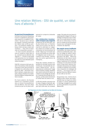 DSI, osez la rupture dans vos 
relations avec les Métiers ! 
Une relation Métiers - DSI de qualité, un idéal 
hors d’atteinte ? 
Un passé lourd d’incompréhensions 
Comment les Directions Marketing, 
Finance ou Opérations perçoivent-elles 
aujourd’hui le système d’infor-mation 
? Qu’est-ce que ce dernier 
leur apporte ? Comment vivent-elles 
leur relation avec la DSI au quoti-dien 
? Les verbatims révélant une 
tension entre ces deux univers sont 
nombreux : « Trop cher et impos-sible 
de comprendre pourquoi », 
« Si toute nouvelle demande est 
prise en compte au mieux dans un 
an, comment puis-je atteindre mes 
objectifs ? », « Encore un copil projet 
à 20 personnes où on ne comprend 
rien mais où on nous demande quand 
même de valider »… 
Côté DSI, la tension se fait aussi res-sentir. 
De nombreux chefs de projets 
s’épuisent à livrer dans les temps et 
à respecter les coûts prévus tout en 
gérant les aléas : demandes d’évo-lution 
tardives, projets plus priori-taires, 
absence imprévue d’un expert, 
Directions Métiers indisponibles pour 
faire la recette… 
On l’aura compris, les équipes 
métiers et IT travaillent souvent 
dans un climat d’incompréhension 
voire de défiance. Tous sont même 
convaincus que nul ne prend suffi-samment 
4• Les Synthèses © Solucom - Septembre 2014 
en compte les contraintes 
de l’autre. 
Une collaboration incontour-nable 
et toujours plus exigeante 
Compte tenu de ces difficultés, quoi 
de plus tentant pour un Directeur 
métier que de choisir une offre du 
marché en sollicitant un intégra-teur 
externe et se libérer ainsi des 
contraintes de fonctionnement de 
la DSI ? Beaucoup l’ont tenté mais 
se sont vite heurtés aux limites liées 
à l’intégration avec le reste du SI : 
cohérence des données, interface 
avec les autres applications de 
l’entreprise… 
Temps réel, mobilité, utilisation ins-tantanée 
de données toujours plus 
nombreuses, transversalité des pro-cessus, 
réseaux sociaux… les nou-veaux 
services numériques et l’usage 
triple A (Anytime, Anyway, Anywhere) 
des clients renforcent le besoin de 
cohérence et de partage des données 
sur l’ensemble des activités de l’en-treprise, 
qu’elles soient directement 
en contact avec les clients ou non. 
La DSI doit prendre conscience que 
le niveau d’exigence (réactivité, agi-lité, 
disponibilité) des Métiers ne 
peut que croître avec ces nouveaux 
usages. Elle porte plus que jamais la 
responsabilité d’aligner le SI avec la 
stratégie d’entreprise et de le moder-niser, 
de le rendre évolutif et ouvert. 
Elle doit en même temps s’inscrire 
dans le contexte de fonctionnement 
toujours plus contraignant de ratio-nalisation 
des dépenses. 
Des progrès encore insuffisants 
Formalisation de schéma directeur, 
refonte de portefeuille projet, créa-tion 
de chargés de relation métier, 
refonte des processus projet, réor-ganisation 
des MOA… Beaucoup 
d’évolutions ont été mises en oeuvre 
ces dernières années pour accom-pagner 
l’avènement de l’entreprise 
numérique. Et si les acteurs de la DSI 
voient le long chemin parcouru (for-malisation 
de processus pour réaliser, 
contrôler et améliorer ses activités, 
mise à disposition de catalogues de 
services…), les toujours plus exi-geantes 
Directions Métiers restent 
de leur côté sur leur faim. 
Éloignement des interlocuteurs 
Métiers et DSI, dilution des respon-sabilités 
tout au long de la chaîne 
de valeur IT, recours systématique 
à l’arbitrage managérial sont autant 
de freins persistants à la proximité 
Métiers-DSI. 
De l’importance de bien s’entendre sur les délais de livraison... 
 