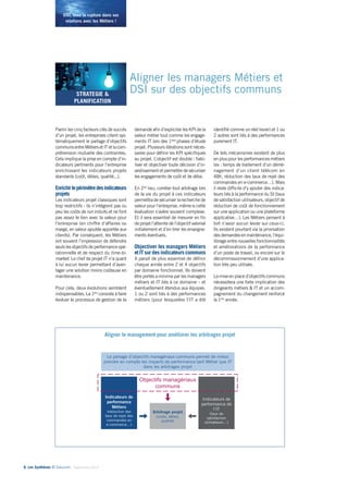 DSI, osez la rupture dans vos 
relations avec les Métiers ! 
Parmi les cinq facteurs clés de succès 
d’un projet, les entreprises citent sys-tématiquement 
le partage d’objectifs 
communs entre Métiers et IT et la com-préhension 
mutuelle des contraintes. 
Cela implique la prise en compte d’in-dicateurs 
pertinents pour l’entreprise 
enrichissant les indicateurs projets 
standards (coût, délais, qualité...). 
Enrichir le périmètre des indicateurs 
projets 
Les indicateurs projet classiques sont 
trop restrictifs : ils n’intègrent pas ou 
peu les coûts de run induits et ne font 
pas assez le lien avec la valeur pour 
l’entreprise (en chiffre d’affaires ou 
marge, en valeur ajoutée apportée aux 
clients). Par conséquent, les Métiers 
ont souvent l’impression de défendre 
seuls les objectifs de performance opé-rationnelle 
et de respect du time-to-market. 
Le chef de projet IT n’a quant 
à lui aucun levier permettant d’avan-tager 
une solution moins coûteuse en 
maintenance. 
Pour cela, deux évolutions semblent 
indispensables. La 1ère consiste à faire 
évoluer le processus de gestion de la 
6• Les Synthèses © Solucom - Septembre 2014 
Aligner les managers Métiers et 
DSI sur des objectifs communs 
demande afin d’expliciter les KPI de la 
valeur métier tout comme les engage-ments 
IT lors des 1ères phases d’étude 
projet. Plusieurs itérations sont néces-saires 
pour définir les KPI spécifiques 
au projet. L’objectif est double : fiabi-liser 
et objectiver toute décision d’in-vestissement 
et permettre de sécuriser 
les engagements de coût et de délai. 
En 2nd lieu, corréler tout arbitrage lors 
de la vie du projet à ces indicateurs 
permettra de sécuriser la recherche de 
valeur pour l’entreprise, même si cette 
évaluation s’avère souvent complexe. 
Et il sera essentiel de mesurer en fin 
de projet l’atteinte de l’objectif valorisé 
initialement et d’en tirer les enseigne-ments 
éventuels. 
Objectiver les managers Métiers 
et IT sur des indicateurs communs 
Il parait de plus essentiel de définir 
chaque année entre 2 et 4 objectifs 
par domaine fonctionnel. Ils doivent 
être portés a minima par les managers 
métiers et IT liés à ce domaine – et 
éventuellement étendus aux équipes. 
1 ou 2 sont liés à des performances 
métiers (pour lesquelles l’IT a été 
identifié comme un réel levier) et 1 ou 
2 autres sont liés à des performances 
purement IT. 
De tels mécanismes existent de plus 
en plus pour les performances métiers 
(ex : temps de traitement d’un démé-nagement 
d’un client télécom en 
48h, réduction des taux de rejet des 
commandes en e-commerce…). Mais 
il reste difficile d’y ajouter des indica-teurs 
liés à la performance du SI (taux 
de satisfaction utilisateurs, objectif de 
réduction de coût de fonctionnement 
sur une application ou une plateforme 
applicative…). Les Métiers pensent à 
tort n’avoir aucun levier sur ceux-ci. 
Ils existent pourtant via la priorisation 
des demandes en maintenance, l’équi-librage 
entre nouvelles fonctionnalités 
et améliorations de la performance 
d’un poste de travail, ou encore sur le 
décommissionnement d’une applica-tion 
très peu utilisée. 
La mise en place d’objectifs communs 
nécessitera une forte implication des 
dirigeants métiers & IT et un accom-pagnement 
du changement renforcé 
la 1ère année. 
Aligner le management pour améliorer les arbitrages projet 
5 
Le partage d’objectifs managériaux communs permet de mieux 
prendre en compte les impacts de performance tant Métier que IT 
Indicateurs de 
performance 
Métiers 
(réduction des 
taux de rejet des 
commandes en 
e-commerce…) 
Arbitrage projet 
(coûts, délais, 
qualité) 
Indicateurs de 
performance de 
l’IT 
(taux de 
satisfaction 
utilisateurs…) 
dans les arbitrages projet 
Objectifs managériaux 
communs 
2 
 