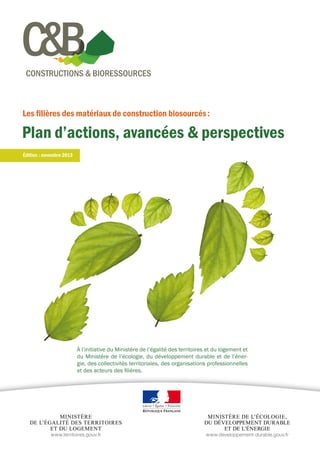 CONSTRUCTIONS & BIORESSOURCES

Les filières des matériaux de construction biosourcés :

Plan d’actions, avancées & perspectives
 

Édition : novembre 2013

À l’initiative du Ministère de l’égalité des territoires et du logement et
du Ministère de l’écologie, du développement durable et de l’énergie, des collectivités territoriales, des organisations professionnelles
et des acteurs des filières.

 