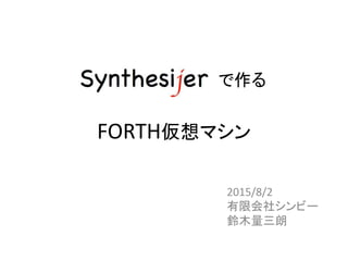Synthesijer で作る
FORTH仮想マシン
2015/8/2
有限会社シンビー
鈴木量三朗
 