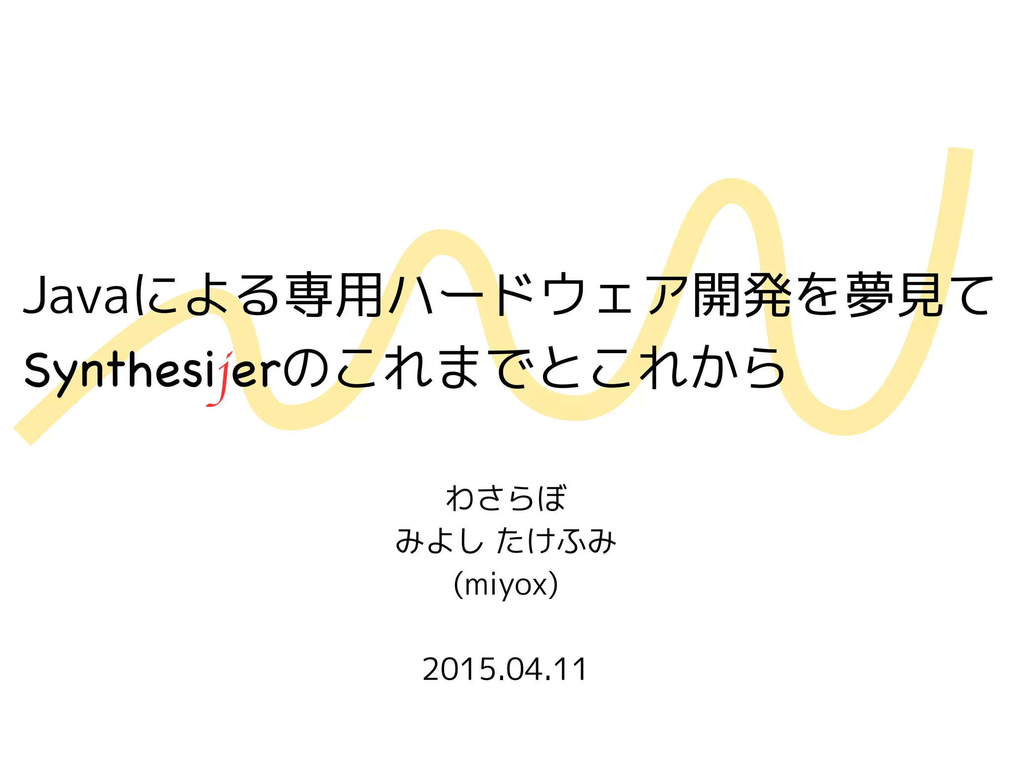 Javaによる専用ハードウェア開発を夢見て
Synthesijerのこれまでとこれから
わさらぼ
みよし たけふみ
(miyox)
2015.04.11
 