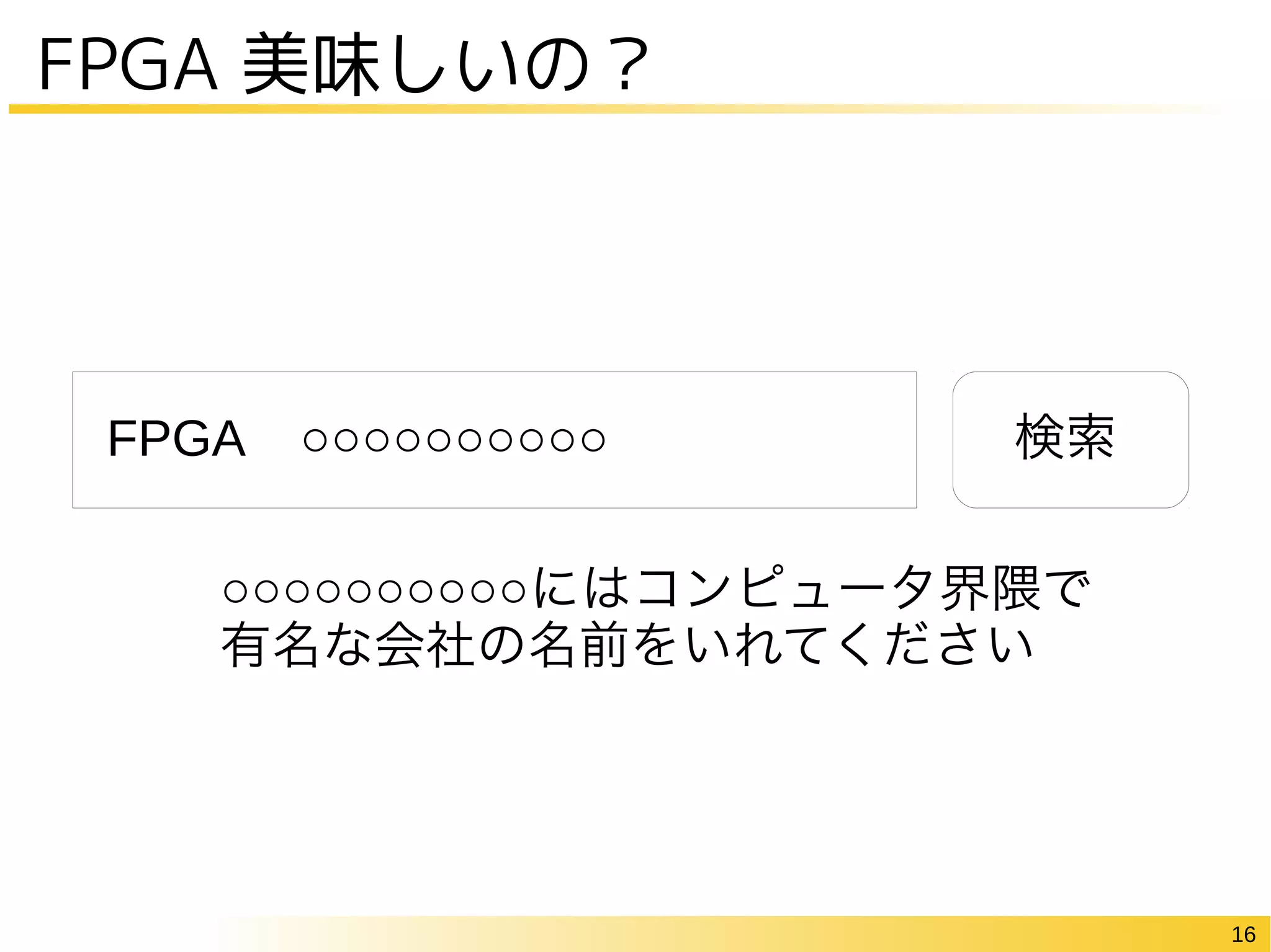 16
FPGA 美味しいの？
検索FPGA ○○○○○○○○○○
○○○○○○○○○○にはコンピュータ界隈で
有名な会社の名前をいれてください
 