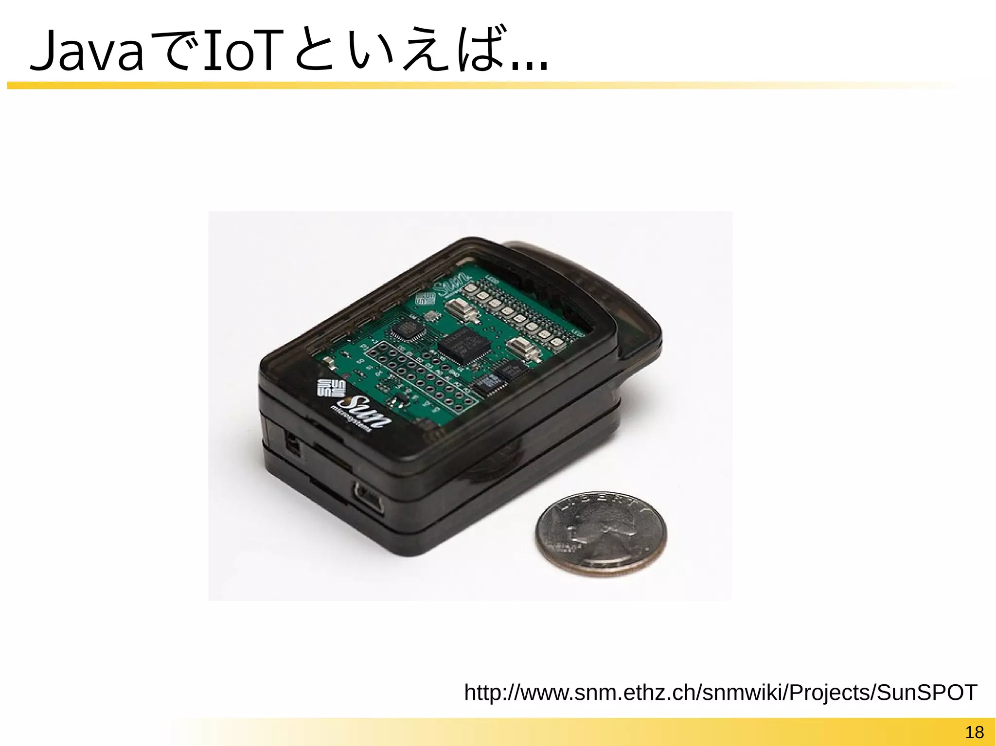18
JavaでIoTといえば...
http://www.snm.ethz.ch/snmwiki/Projects/SunSPOT
 