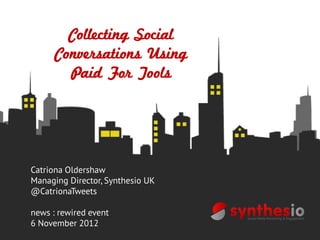 Collecting Social
      Conversations Using
        Paid For Tools




Catriona Oldershaw
Managing Director, Synthesio UK
@CatrionaTweets

news : rewired event
6 November 2012
 