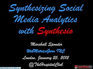 Synthesizing Social
 Media Analytics
  with Synthesio
       Marshall Sponder
     WebMetricsGuru INC
   London, January 25, 2012
      @TheHospitalClub
 