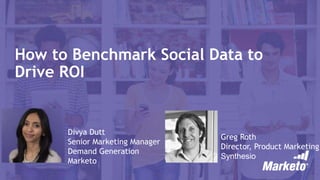 How to Benchmark Social Data to
Drive ROI
Divya Dutt
Senior Marketing Manager
Demand Generation
Marketo
Greg Roth
Director, Product Marketing
Synthesio
 