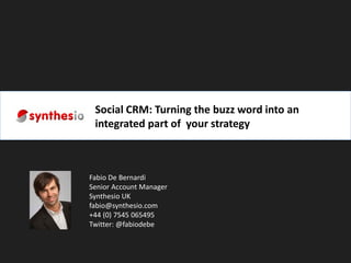 Social CRM: Turning the buzz word into an
 integrated part of your strategy



Fabio De Bernardi
Senior Account Manager
Synthesio UK
fabio@synthesio.com
+44 (0) 7545 065495
Twitter: @fabiodebe
 