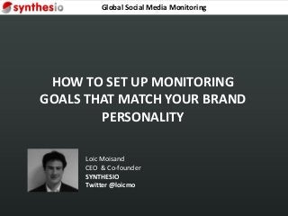 HOW TO SET UP MONITORING
GOALS THAT MATCH YOUR BRAND
PERSONALITY
Loic Moisand
CEO & Co-founder
SYNTHESIO
Twitter @loicmo
Global Social Media Monitoring
 