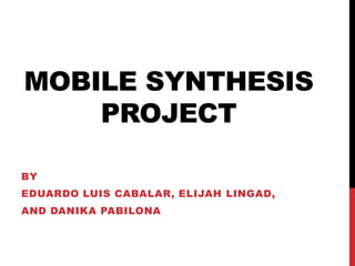 MOBILE SYNTHESIS
    PROJECT

BY
EDUARDO LUIS CABALAR, ELIJAH LINGAD,
AND DANIKA PABILONA
 