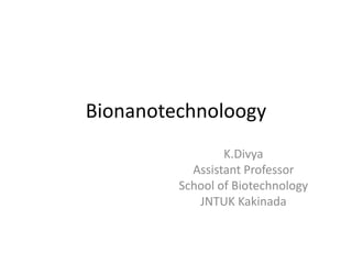 Bionanotechnoloogy
K.Divya
Assistant Professor
School of Biotechnology
JNTUK Kakinada
 