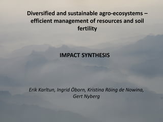 Diversified and sustainable agro‐ecosystems –
efficient management of resources and soil
fertility
Erik Karltun, Ingrid Öborn, Kristina Röing de Nowina,
Gert Nyberg
IMPACT SYNTHESIS
 