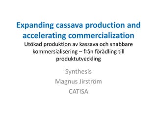 Expanding cassava production and
accelerating commercialization
Utökad produktion av kassava och snabbare
kommersialisering – från förädling till
produktutveckling
Synthesis
Magnus Jirström
CATISA
 