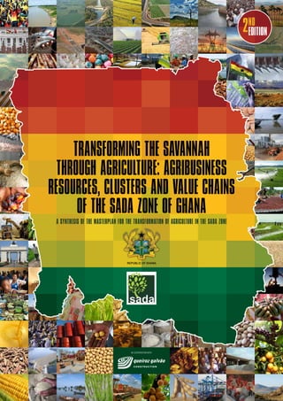 Transforming the Savannah
through Agriculture: Agribusiness
Resources, Clusters and Value Chains
of the SADA Zone of Ghana
A synthesis of the MASTERPLAN FOR THE TRANSFORMATION OF AGRICULTURE IN THE SADA ZONE
in cooperation with
REPUBLIC OF GHANA
2ND
EDITION
 