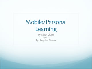 Mobile/Personal
  Learning
     Synthesis Quest
         Level 3
   By: Angelina Molina
 