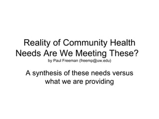 Reality of Community Health
Needs Are We Meeting These?
        by Paul Freeman (freemp@uw.edu)


  A synthesis of these needs versus
        what we are providing
 