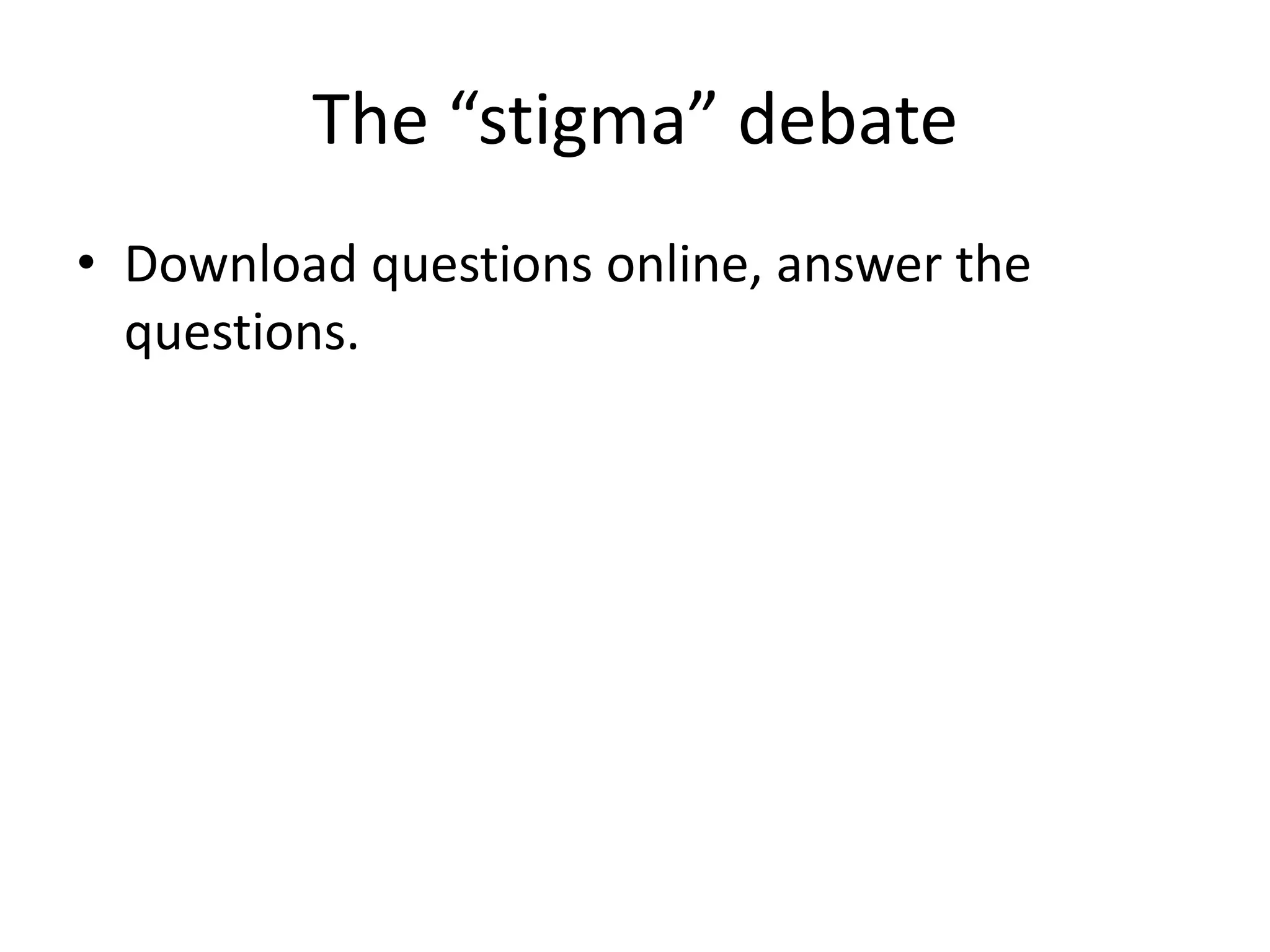 The “stigma” debate
• Download questions online, answer the
questions.
 