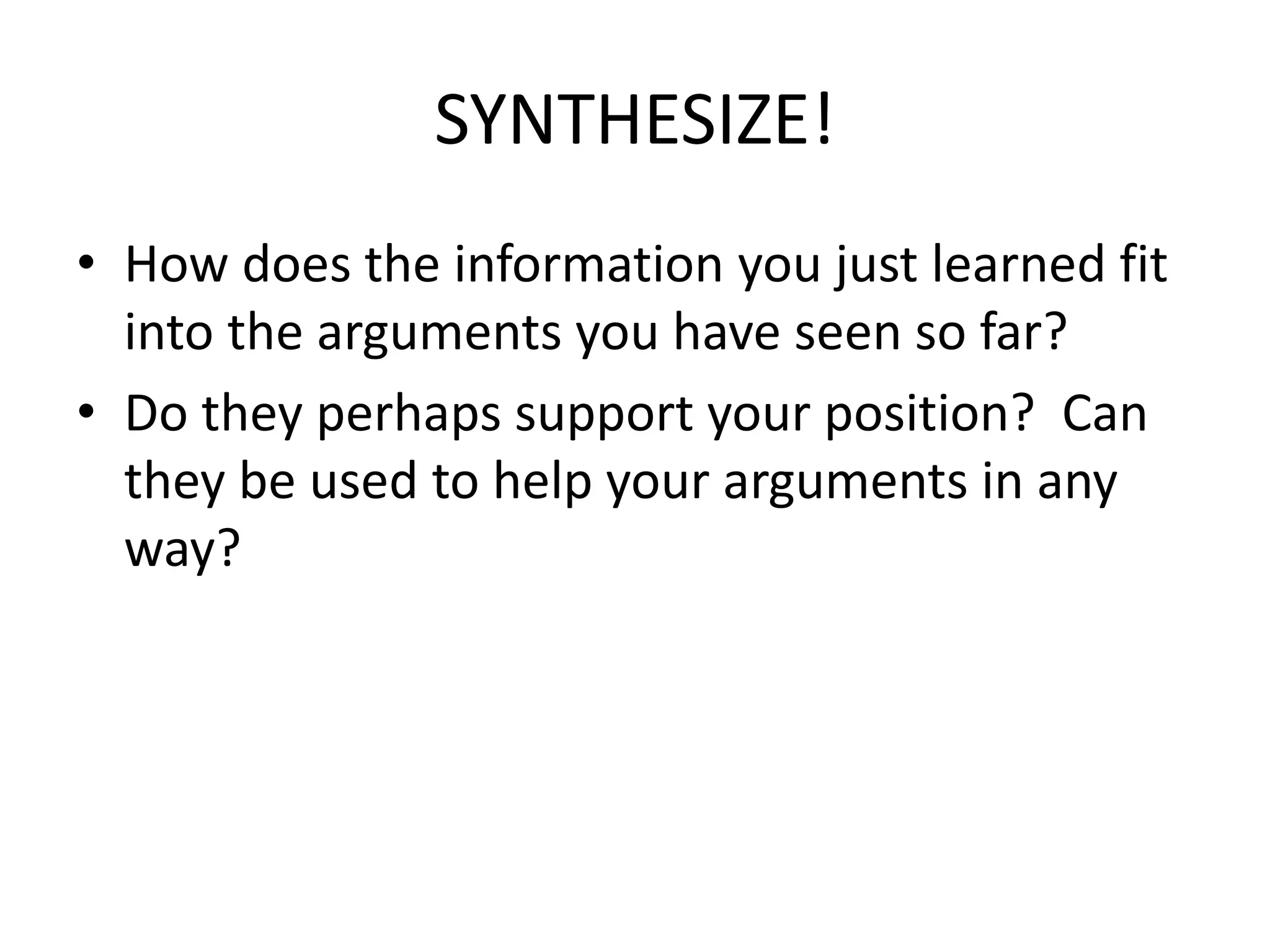 SYNTHESIZE!
• How does the information you just learned fit
into the arguments you have seen so far?
• Do they perhaps support your position? Can
they be used to help your arguments in any
way?
 