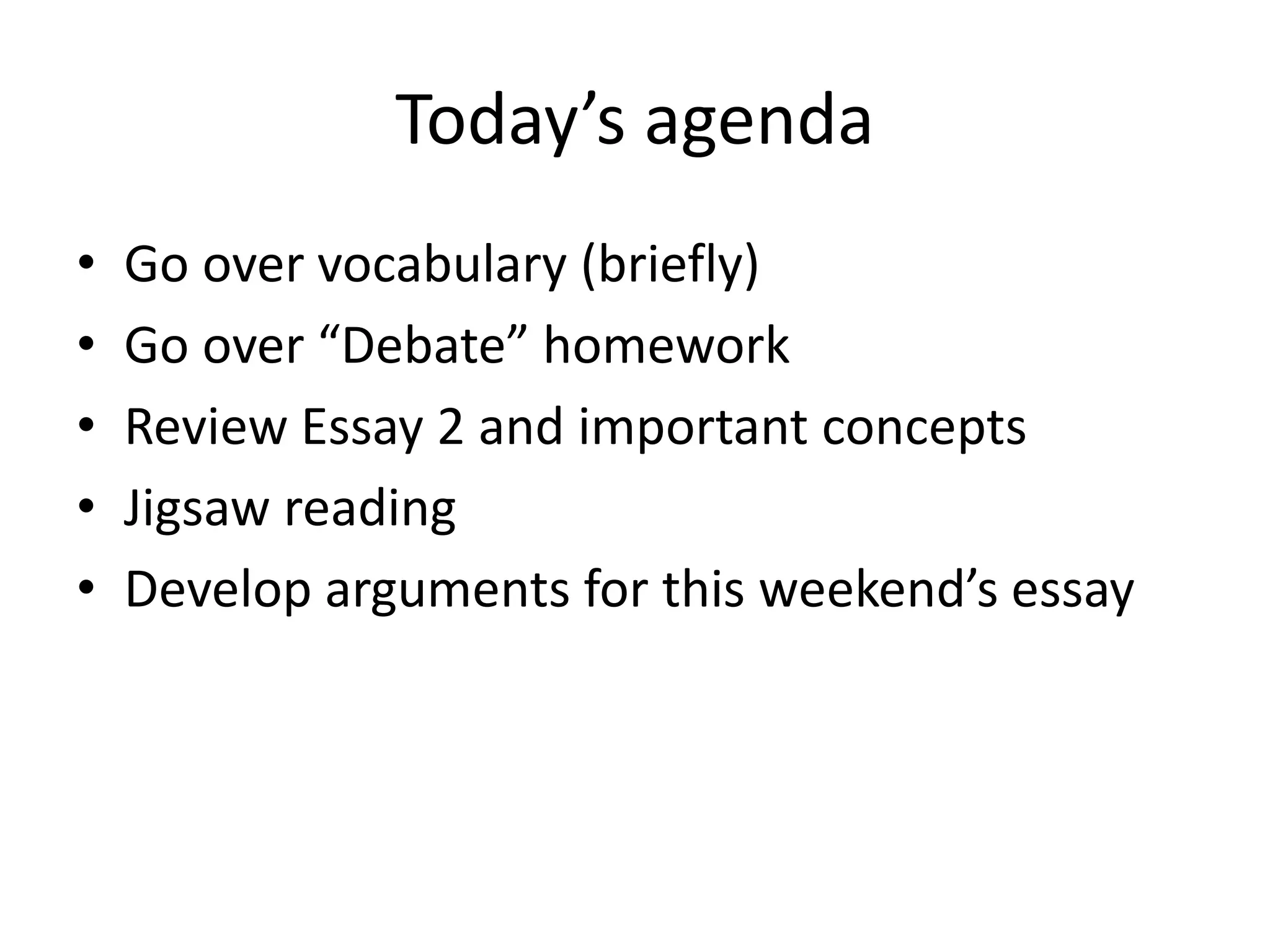 Today’s agenda
• Go over vocabulary (briefly)
• Go over “Debate” homework
• Review Essay 2 and important concepts
• Jigsaw reading
• Develop arguments for this weekend’s essay
 
