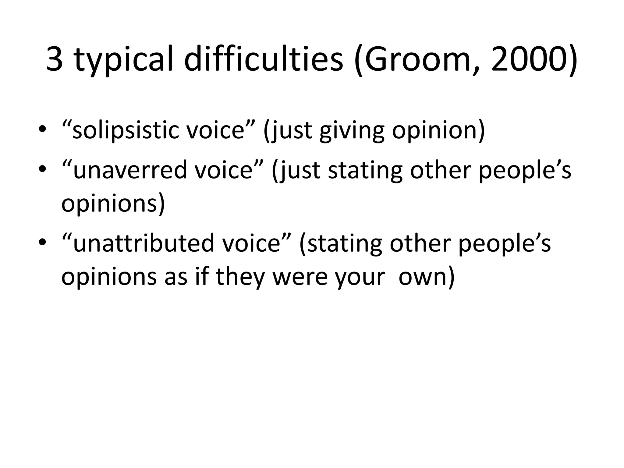 3 typical difficulties (Groom, 2000)
• “solipsistic voice” (just giving opinion)
• “unaverred voice” (just stating other people’s
opinions)
• “unattributed voice” (stating other people’s
opinions as if they were your own)
 