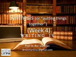 Synthesis (or “putting things
together”)
(Week 4)
W R I T I N G I V
(HE285)
Prof. Dr. Ron Martinez
drronmartinez@gmail.com
 