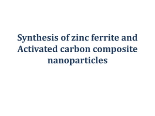 Synthesis of zinc ferrite and
Activated carbon composite
nanoparticles
 